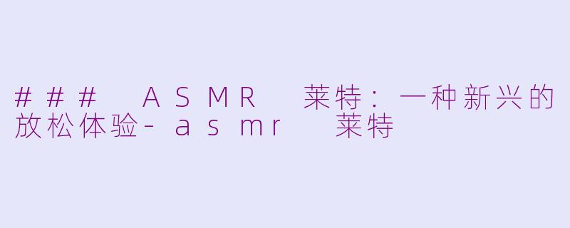 ### ASMR 莱特：一种新兴的放松体验-asmr 莱特