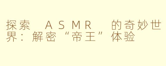 探索 ASMR 的奇妙世界：解密“帝王”体验
