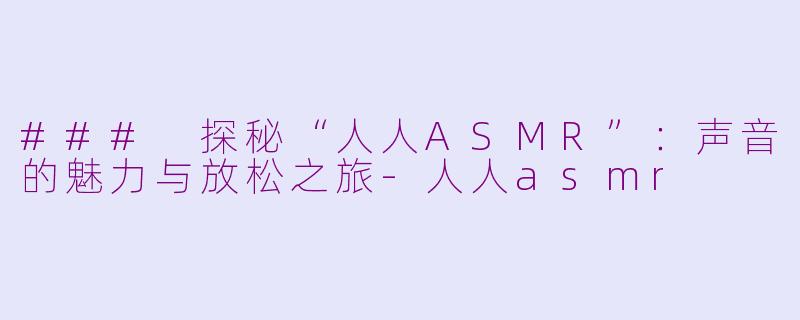 ### 探秘“人人ASMR”：声音的魅力与放松之旅-人人asmr