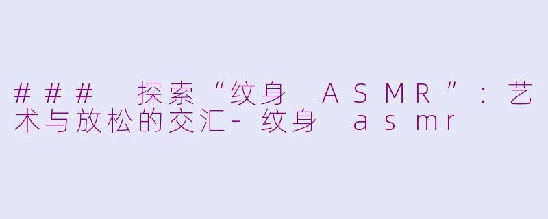 ### 探索“纹身 ASMR”：艺术与放松的交汇-纹身 asmr