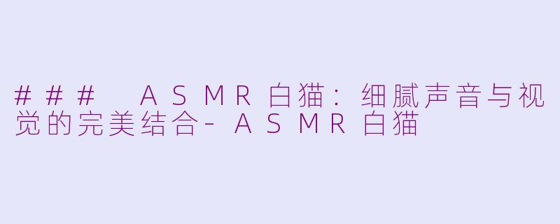 ### ASMR白猫：细腻声音与视觉的完美结合-ASMR白猫