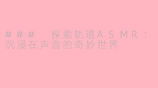 ### 探索轨道ASMR：沉浸在声音的奇妙世界