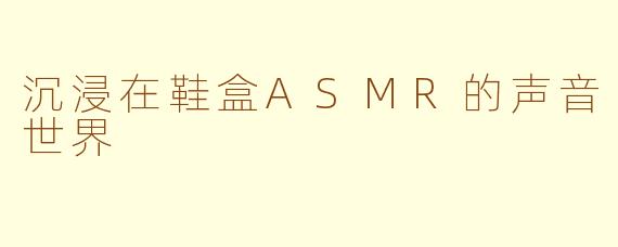 沉浸在鞋盒ASMR的声音世界