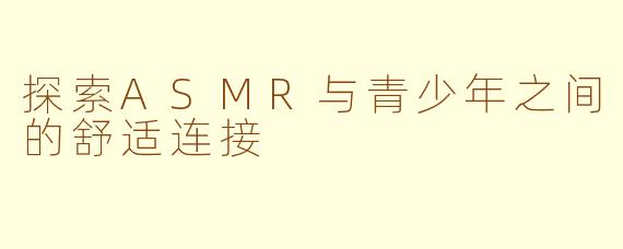 探索ASMR与青少年之间的舒适连接