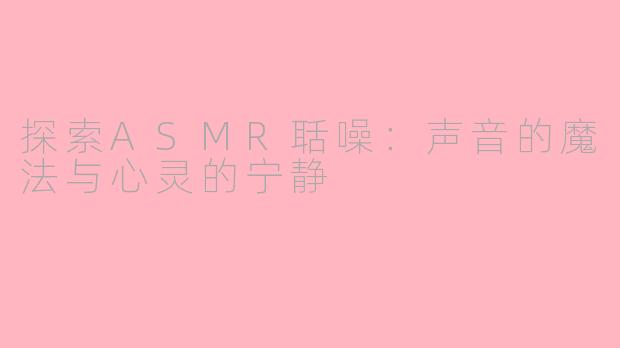 探索ASMR聒噪：声音的魔法与心灵的宁静