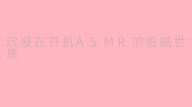 沉浸在开机ASMR的细腻世界