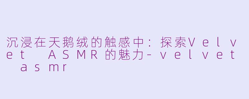 沉浸在天鹅绒的触感中：探索Velvet ASMR的魅力-velvet asmr