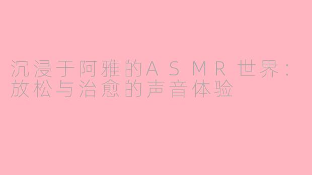 沉浸于阿雅的ASMR世界：放松与治愈的声音体验