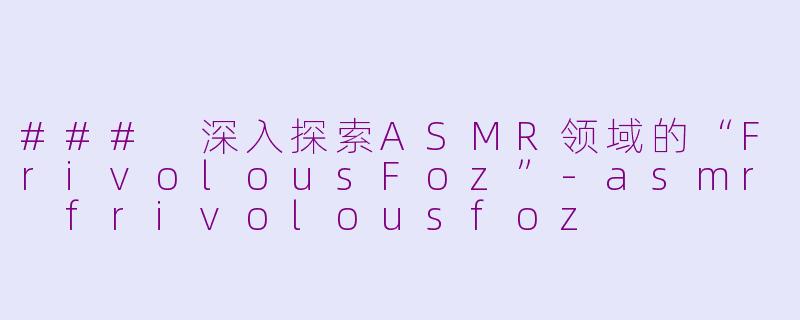 ### 深入探索ASMR领域的“FrivolousFoz”-asmr frivolousfoz
