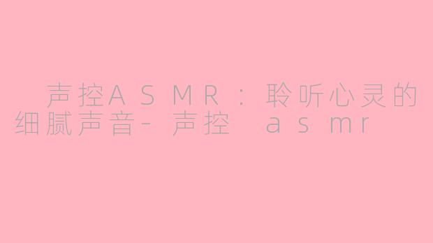  声控ASMR：聆听心灵的细腻声音-声控 asmr