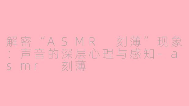 解密“ASMR 刻薄”现象：声音的深层心理与感知-asmr 刻薄