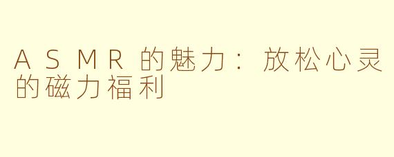 ASMR的魅力：放松心灵的磁力福利