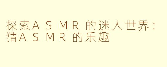 探索ASMR的迷人世界：猜ASMR的乐趣