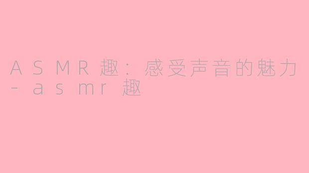 ASMR趣：感受声音的魅力-asmr趣