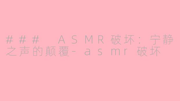 ### ASMR破坏：宁静之声的颠覆-asmr破坏