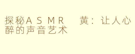 探秘ASMR 黄：让人心醉的声音艺术