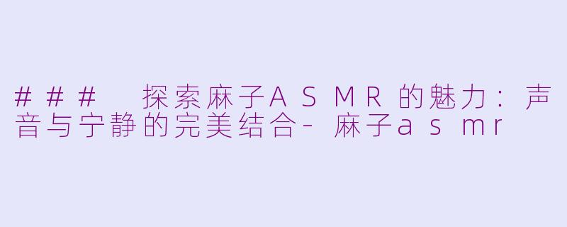 ### 探索麻子ASMR的魅力：声音与宁静的完美结合-麻子asmr