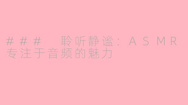 ### 聆听静谧：ASMR专注于音频的魅力