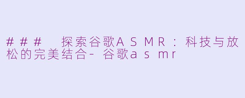 ### 探索谷歌ASMR：科技与放松的完美结合-谷歌asmr