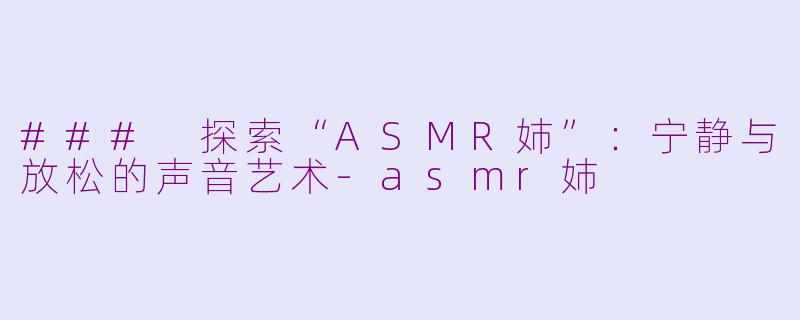 ### 探索“ASMR姉”：宁静与放松的声音艺术-asmr姉