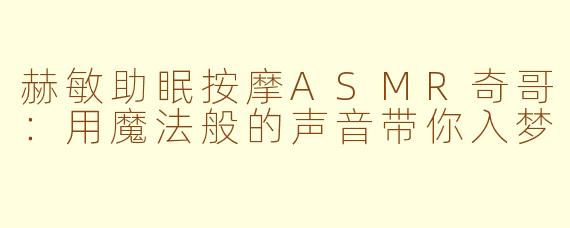 赫敏助眠按摩ASMR奇哥：用魔法般的声音带你入梦