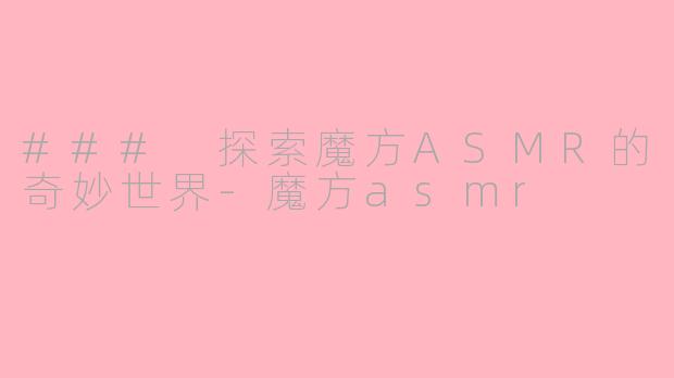 ### 探索魔方ASMR的奇妙世界-魔方asmr