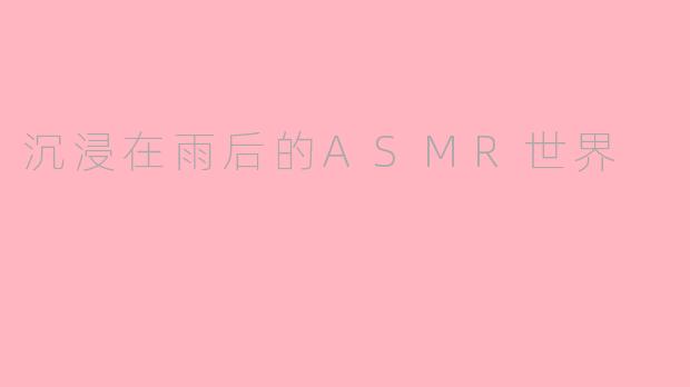沉浸在雨后的ASMR世界