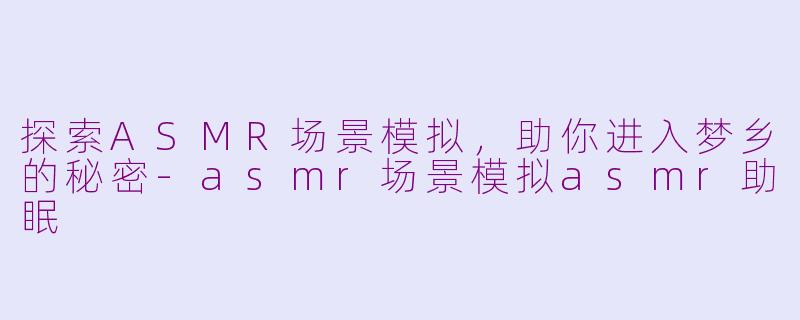 探索ASMR场景模拟，助你进入梦乡的秘密-asmr场景模拟asmr助眠