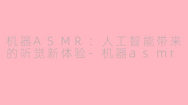 机器ASMR：人工智能带来的听觉新体验-机器asmr
