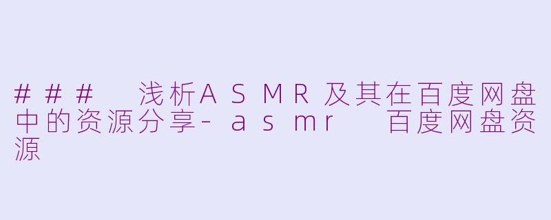 ### 浅析ASMR及其在百度网盘中的资源分享-asmr 百度网盘资源