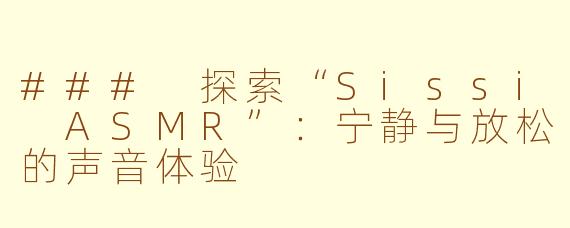### 探索“Sissi ASMR”：宁静与放松的声音体验