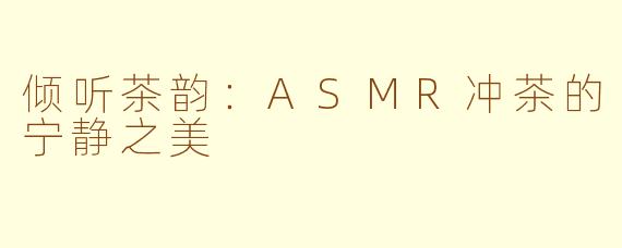 倾听茶韵：ASMR冲茶的宁静之美