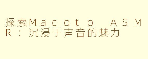 探索Macoto ASMR：沉浸于声音的魅力