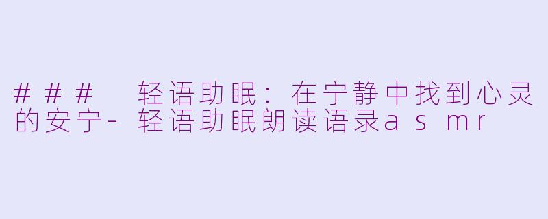 ### 轻语助眠：在宁静中找到心灵的安宁-轻语助眠朗读语录asmr