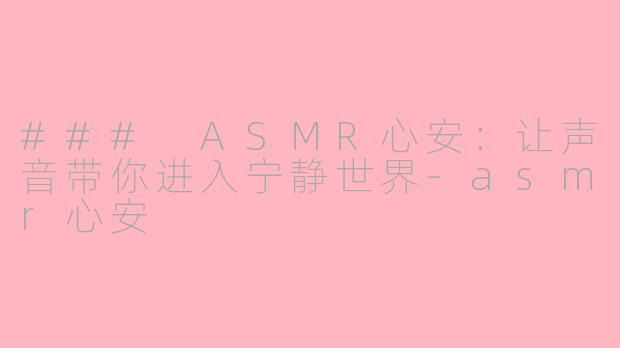 ### ASMR心安：让声音带你进入宁静世界-asmr心安
