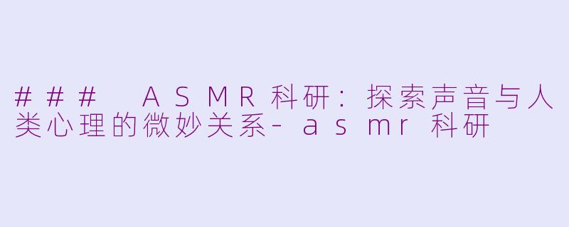 ### ASMR科研：探索声音与人类心理的微妙关系-asmr科研