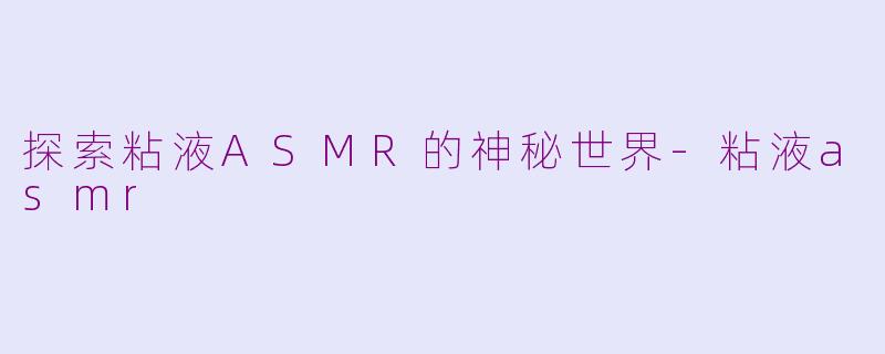 探索粘液ASMR的神秘世界-粘液asmr