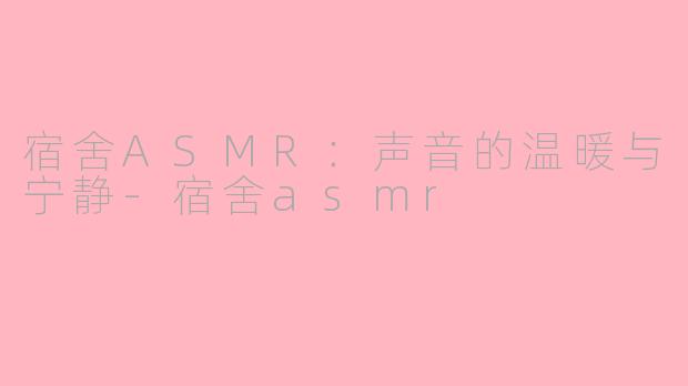 宿舍ASMR：声音的温暖与宁静-宿舍asmr