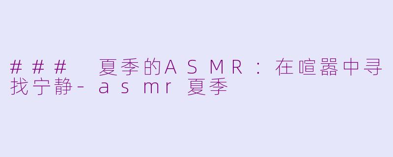 ### 夏季的ASMR：在喧嚣中寻找宁静-asmr夏季