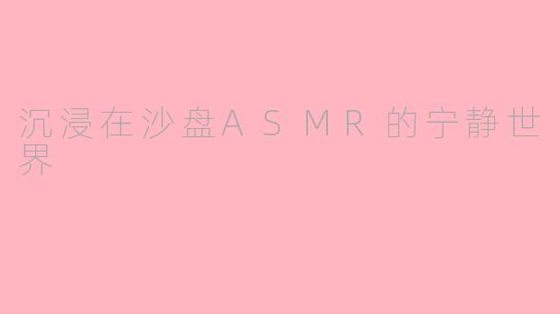沉浸在沙盘ASMR的宁静世界