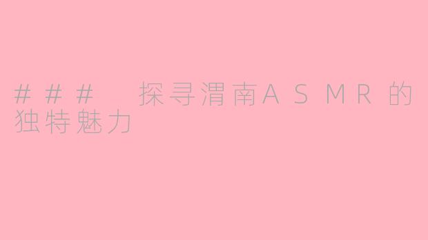 ### 探寻渭南ASMR的独特魅力