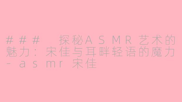 ### 探秘ASMR艺术的魅力：宋佳与耳畔轻语的魔力-asmr宋佳