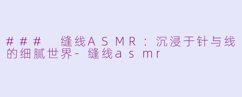 ### 缝线ASMR：沉浸于针与线的细腻世界-缝线asmr