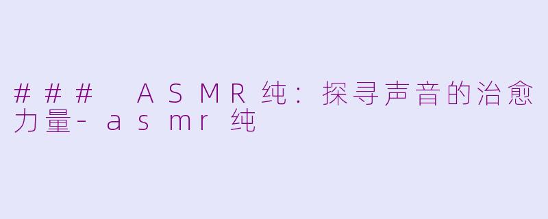 ### ASMR纯：探寻声音的治愈力量-asmr纯