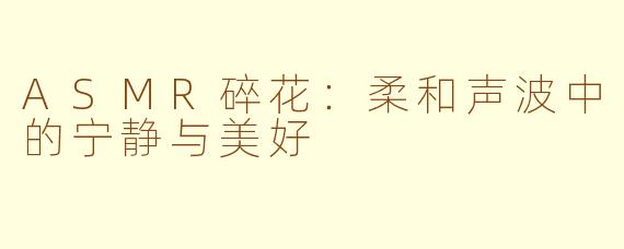 ASMR碎花：柔和声波中的宁静与美好