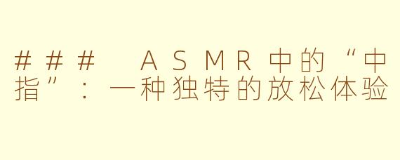 ### ASMR中的“中指”：一种独特的放松体验