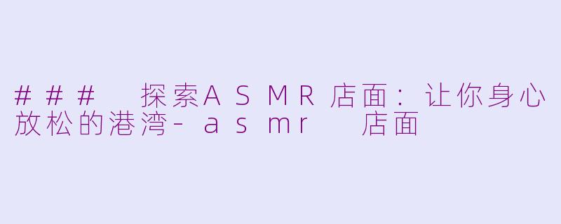 ### 探索ASMR店面：让你身心放松的港湾-asmr 店面