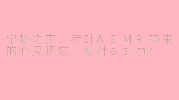 宁静之声：荷叶ASMR带来的心灵抚慰-荷叶asmr