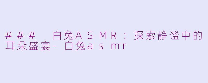 ### 白兔ASMR：探索静谧中的耳朵盛宴-白兔asmr
