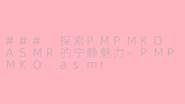 ### 探索PMPMKO ASMR的宁静魅力-PMPMKO asmr